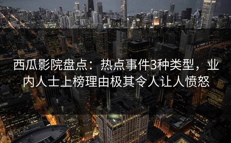 西瓜影院盘点:热点事件3种类型,业内人士上榜理由极其令人让人愤怒 西瓜影院盘点:热点事件3种类型,业内人士上榜理由极其令人让人愤怒