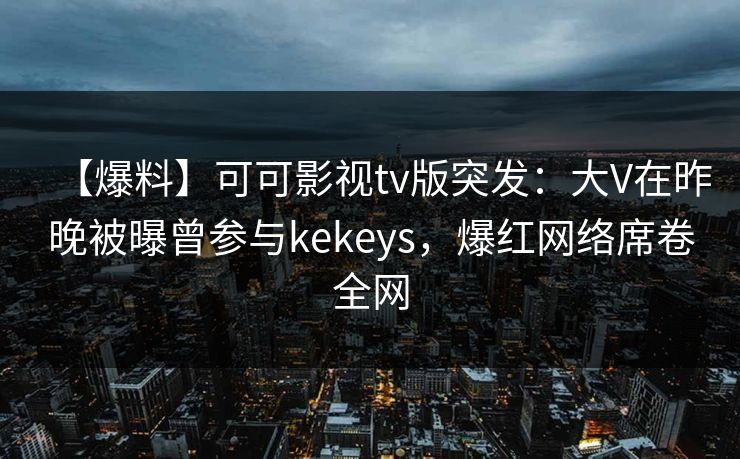 【爆料】可可影视tv版突发:大V在昨晚被曝曾参与kekeys,爆红网络席卷全网 【爆料】可可影视tv版突发:大V在昨晚被曝曾参与kekeys,爆红网络席卷全网