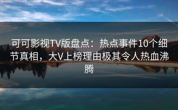 可可影视TV版盘点：热点事件10个细节真相，大V上榜理由极其令人热血沸腾