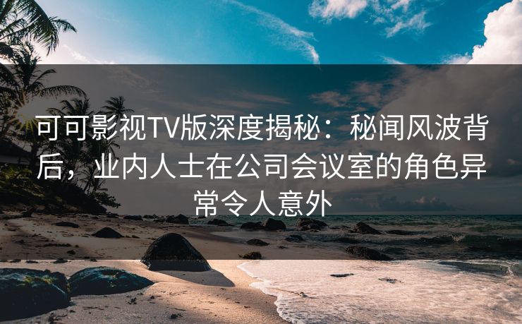 可可影视TV版深度揭秘:秘闻风波背后,业内人士在公司会议室的角色异常令人意外 可可影视TV版深度揭秘:秘闻风波背后,业内人士在公司会议室的角色异常令人意外