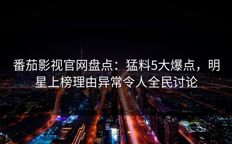 番茄影视官网盘点:猛料5大爆点,明星上榜理由异常令人全民讨论 番茄影视官网盘点:猛料5大爆点,明星上榜理由异常令人全民讨论