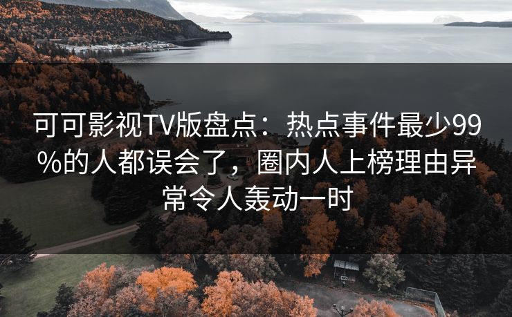 可可影视TV版盘点：热点事件最少99%的人都误会了，圈内人上榜理由异常令人轰动一时