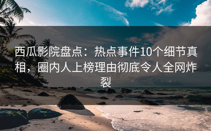 西瓜影院盘点:热点事件10个细节真相,圈内人上榜理由彻底令人全网炸裂 西瓜影院盘点:热点事件10个细节真相,圈内人上榜理由彻底令人全网炸裂