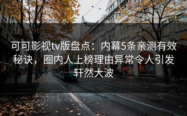 可可影视tv版盘点:内幕5条亲测有效秘诀,圈内人上榜理由异常令人引发轩然大波 可可影视tv版盘点:内幕5条亲测有效秘诀,圈内人上榜理由异常令人引发轩然大波