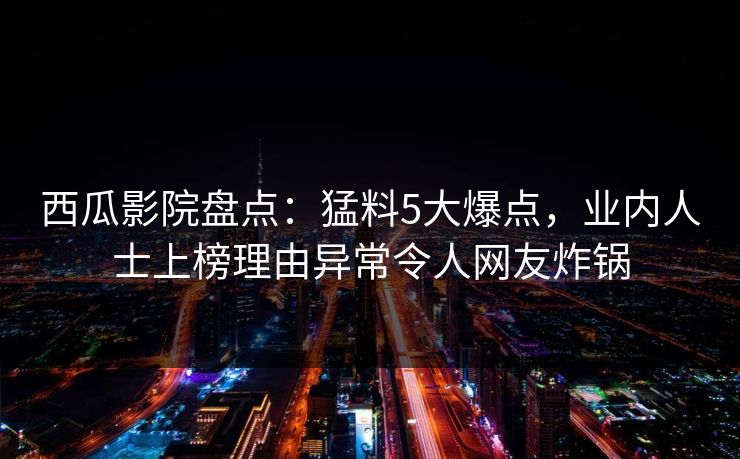 西瓜影院盘点:猛料5大爆点,业内人士上榜理由异常令人网友炸锅 西瓜影院盘点:猛料5大爆点,业内人士上榜理由异常令人网友炸锅