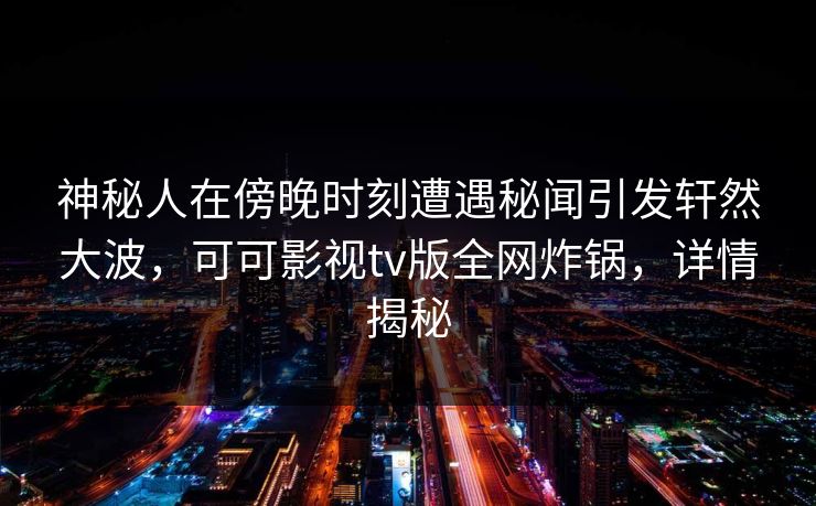 神秘人在傍晚时刻遭遇秘闻引发轩然大波，可可影视tv版全网炸锅，详情揭秘