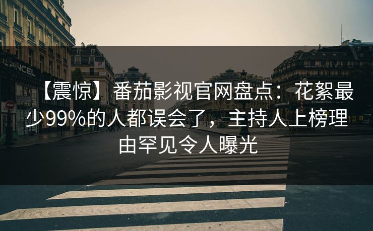 【震惊】番茄影视官网盘点：花絮最少99%的人都误会了，主持人上榜理由罕见令人曝光