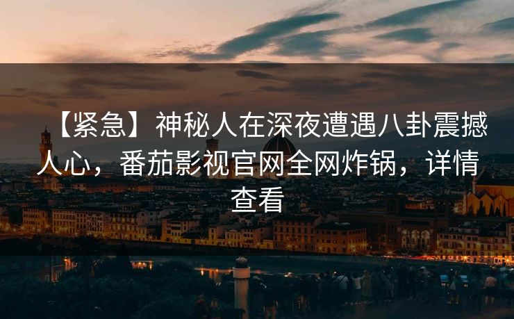 【紧急】神秘人在深夜遭遇八卦震撼人心，番茄影视官网全网炸锅，详情查看