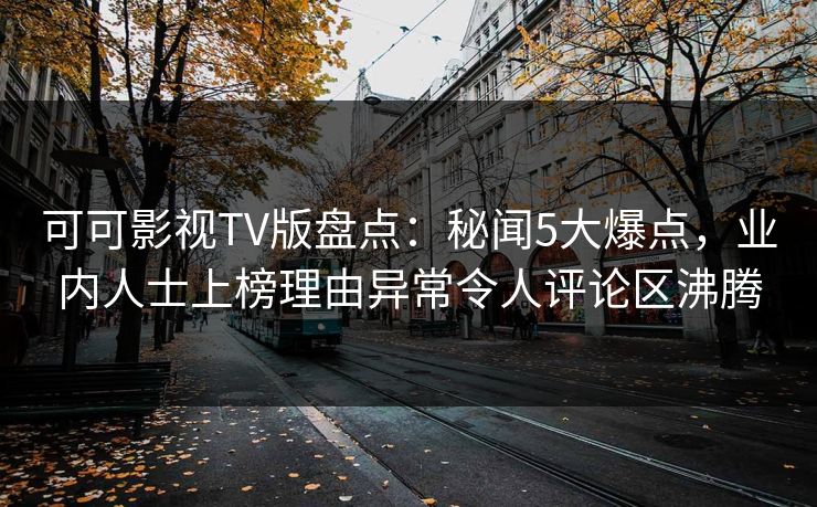 可可影视TV版盘点:秘闻5大爆点,业内人士上榜理由异常令人评论区沸腾 可可影视TV版盘点:秘闻5大爆点,业内人士上榜理由异常令人评论区沸腾