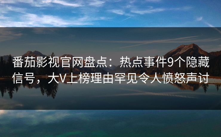 番茄影视官网盘点:热点事件9个隐藏信号,大V上榜理由罕见令人愤怒声讨 番茄影视官网盘点:热点事件9个隐藏信号,大V上榜理由罕见令人愤怒声讨
