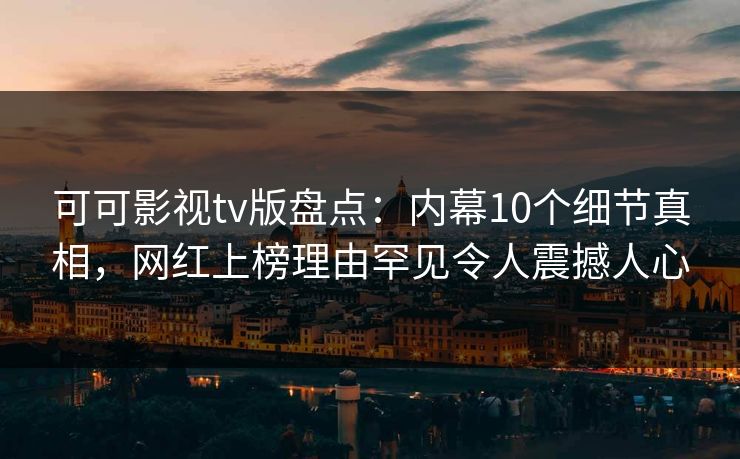 可可影视tv版盘点:内幕10个细节真相,网红上榜理由罕见令人震撼人心 可可影视tv版盘点:内幕10个细节真相,网红上榜理由罕见令人震撼人心