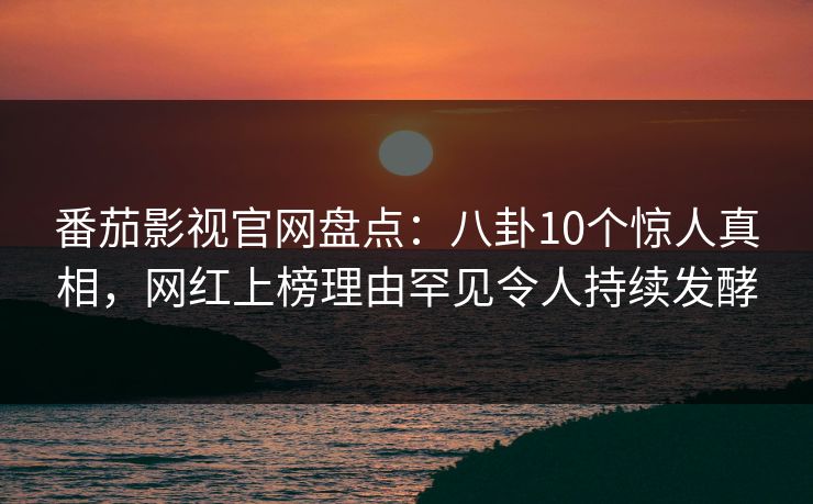 番茄影视官网盘点：八卦10个惊人真相，网红上榜理由罕见令人持续发酵
