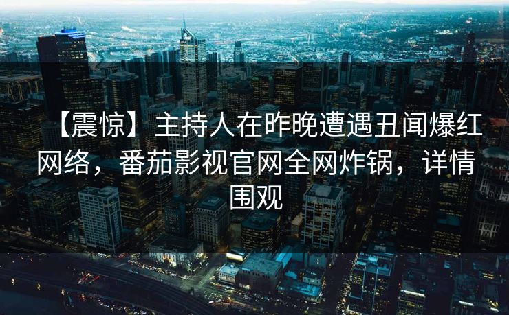 【震惊】主持人在昨晚遭遇丑闻爆红网络，番茄影视官网全网炸锅，详情围观