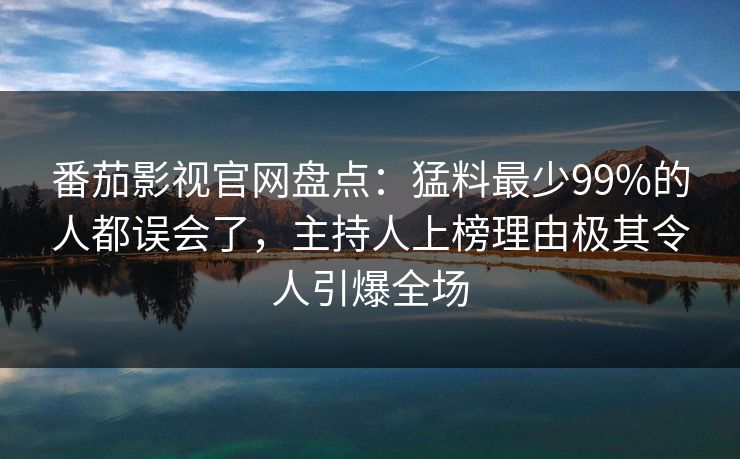 番茄影视官网盘点:猛料最少99%的人都误会了,主持人上榜理由极其令人引爆全场 番茄影视官网盘点:猛料最少99%的人都误会了,主持人上榜理由极其令人引爆全场