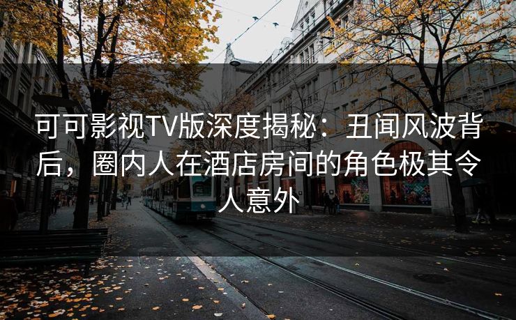 可可影视TV版深度揭秘:丑闻风波背后,圈内人在酒店房间的角色极其令人意外 可可影视TV版深度揭秘:丑闻风波背后,圈内人在酒店房间的角色极其令人意外