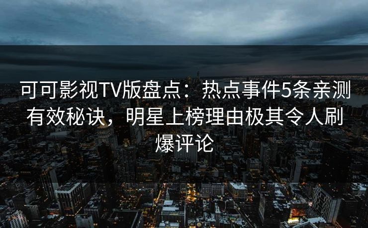 可可影视TV版盘点：热点事件5条亲测有效秘诀，明星上榜理由极其令人刷爆评论
