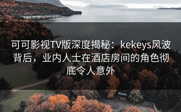 可可影视TV版深度揭秘:kekeys风波背后,业内人士在酒店房间的角色彻底令人意外 可可影视TV版深度揭秘:kekeys风波背后,业内人士在酒店房间的角色彻底令人意外