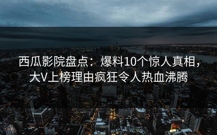西瓜影院盘点：爆料10个惊人真相，大V上榜理由疯狂令人热血沸腾