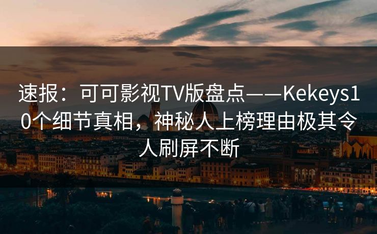速报:可可影视TV版盘点——Kekeys10个细节真相,神秘人上榜理由极其令人刷屏不断 速报:可可影视TV版盘点——Kekeys10个细节真相,神秘人上榜理由极其令人刷屏不断