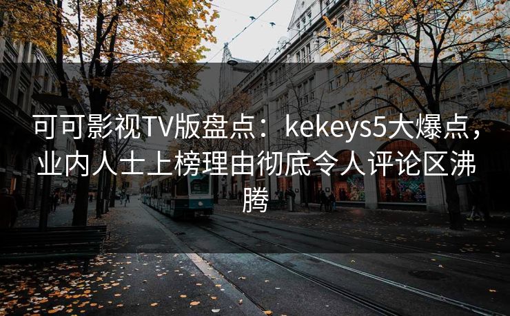 可可影视TV版盘点：kekeys5大爆点，业内人士上榜理由彻底令人评论区沸腾