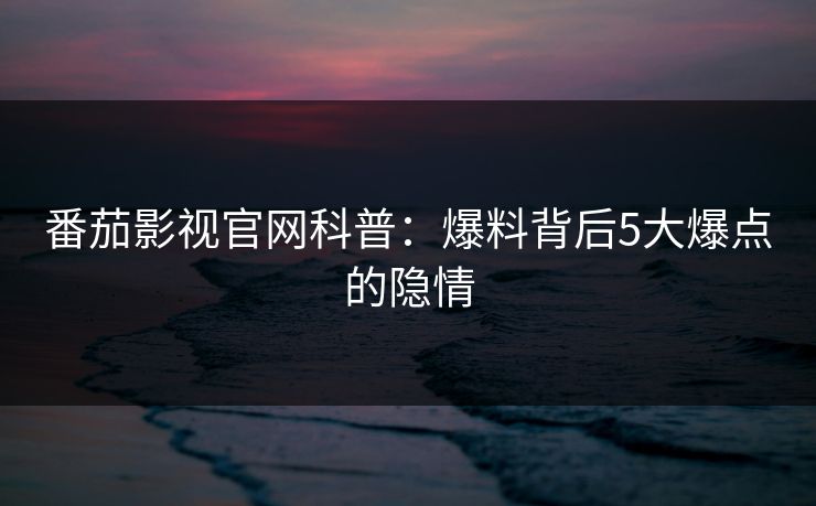 番茄影视官网科普：爆料背后5大爆点的隐情