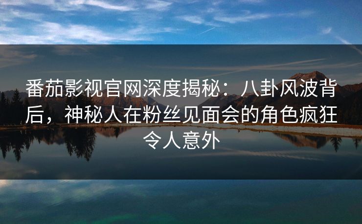 番茄影视官网深度揭秘:八卦风波背后,神秘人在粉丝见面会的角色疯狂令人意外 番茄影视官网深度揭秘:八卦风波背后,神秘人在粉丝见面会的角色疯狂令人意外