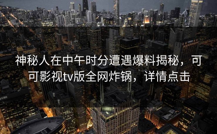 神秘人在中午时分遭遇爆料揭秘，可可影视tv版全网炸锅，详情点击