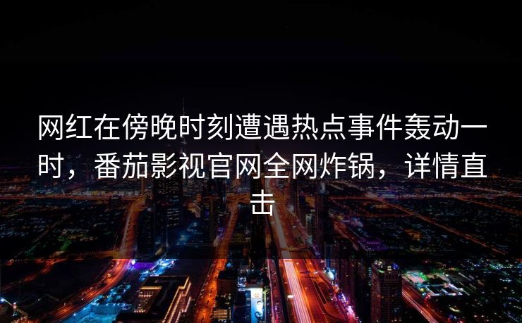 网红在傍晚时刻遭遇热点事件轰动一时,番茄影视官网全网炸锅,详情直击 网红在傍晚时刻遭遇热点事件轰动一时,番茄影视官网全网炸锅,详情直击