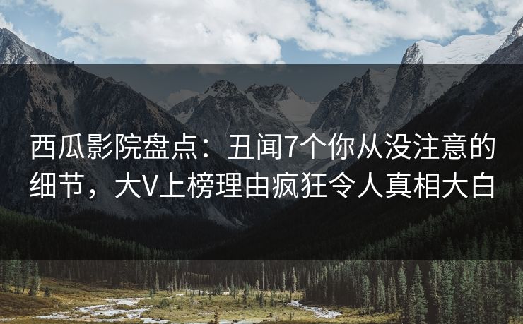西瓜影院盘点:丑闻7个你从没注意的细节,大V上榜理由疯狂令人真相大白 西瓜影院盘点:丑闻7个你从没注意的细节,大V上榜理由疯狂令人真相大白