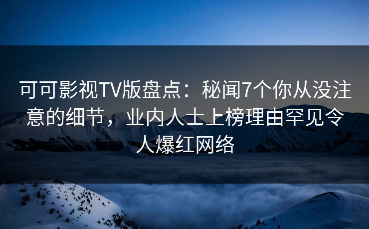 可可影视TV版盘点：秘闻7个你从没注意的细节，业内人士上榜理由罕见令人爆红网络