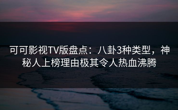 可可影视TV版盘点:八卦3种类型,神秘人上榜理由极其令人热血沸腾 可可影视TV版盘点:八卦3种类型,神秘人上榜理由极其令人热血沸腾