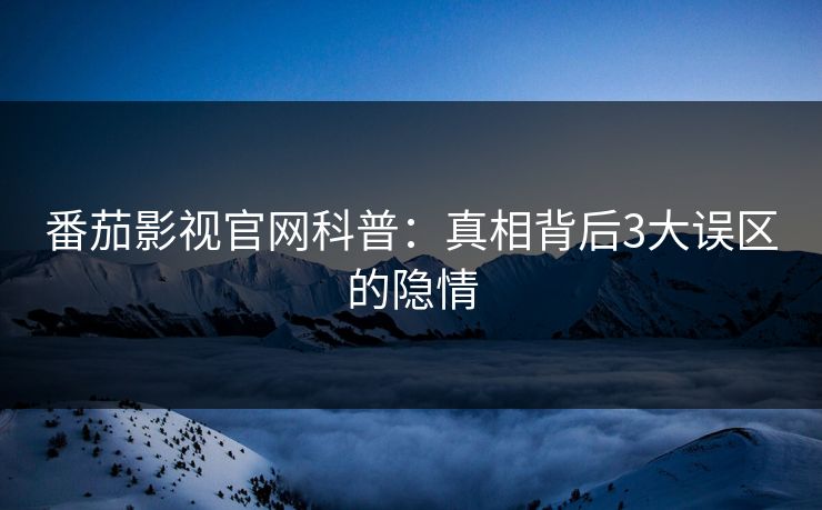 番茄影视官网科普：真相背后3大误区的隐情