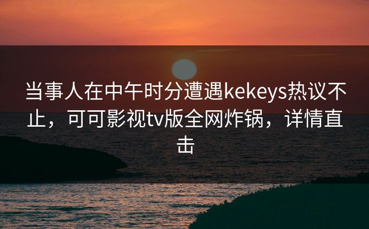 当事人在中午时分遭遇kekeys热议不止，可可影视tv版全网炸锅，详情直击