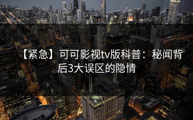 【紧急】可可影视tv版科普:秘闻背后3大误区的隐情 【紧急】可可影视tv版科普:秘闻背后3大误区的隐情