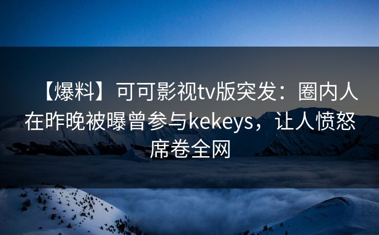 【爆料】可可影视tv版突发：圈内人在昨晚被曝曾参与kekeys，让人愤怒席卷全网