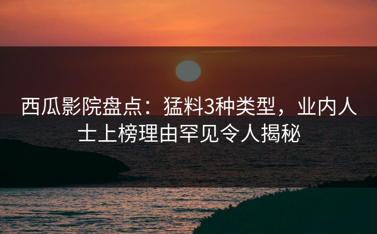 西瓜影院盘点:猛料3种类型,业内人士上榜理由罕见令人揭秘 西瓜影院盘点:猛料3种类型,业内人士上榜理由罕见令人揭秘