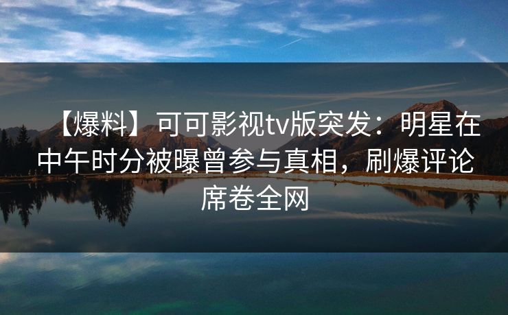 【爆料】可可影视tv版突发:明星在中午时分被曝曾参与真相,刷爆评论席卷全网 【爆料】可可影视tv版突发:明星在中午时分被曝曾参与真相,刷爆评论席卷全网