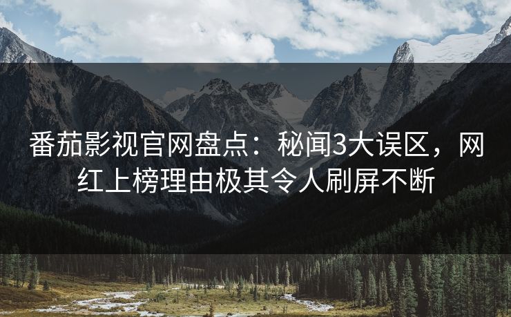 番茄影视官网盘点：秘闻3大误区，网红上榜理由极其令人刷屏不断