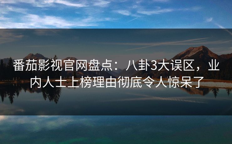 番茄影视官网盘点:八卦3大误区,业内人士上榜理由彻底令人惊呆了 番茄影视官网盘点:八卦3大误区,业内人士上榜理由彻底令人惊呆了