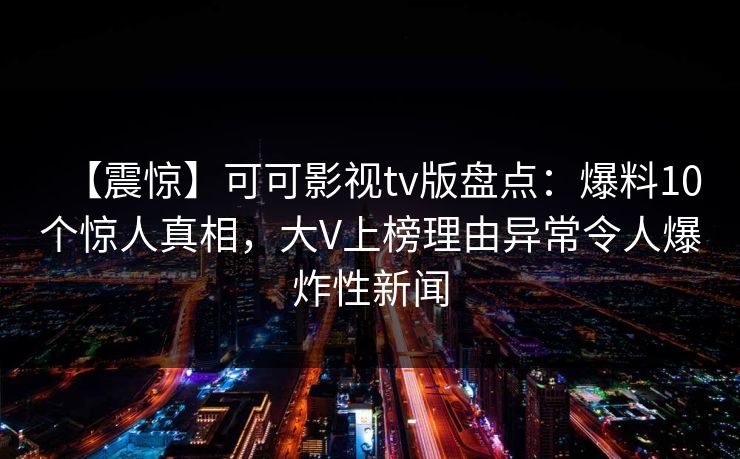 【震惊】可可影视tv版盘点:爆料10个惊人真相,大V上榜理由异常令人爆炸性新闻 【震惊】可可影视tv版盘点:爆料10个惊人真相,大V上榜理由异常令人爆炸性新闻