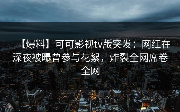 【爆料】可可影视tv版突发:网红在深夜被曝曾参与花絮,炸裂全网席卷全网 【爆料】可可影视tv版突发:网红在深夜被曝曾参与花絮,炸裂全网席卷全网
