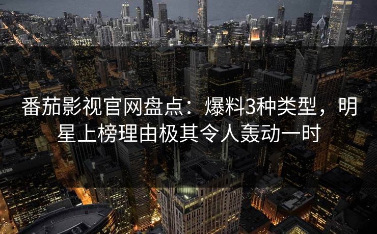 番茄影视官网盘点：爆料3种类型，明星上榜理由极其令人轰动一时