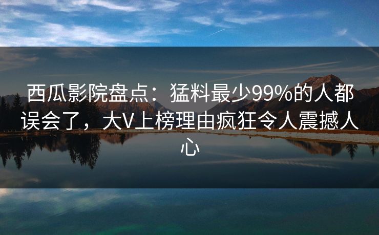 西瓜影院盘点:猛料最少99%的人都误会了,大V上榜理由疯狂令人震撼人心 西瓜影院盘点:猛料最少99%的人都误会了,大V上榜理由疯狂令人震撼人心