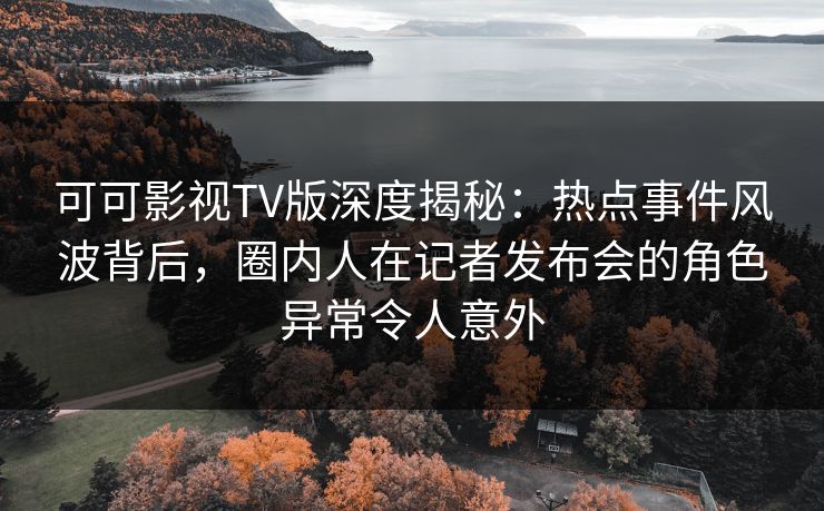 可可影视TV版深度揭秘:热点事件风波背后,圈内人在记者发布会的角色异常令人意外 可可影视TV版深度揭秘:热点事件风波背后,圈内人在记者发布会的角色异常令人意外