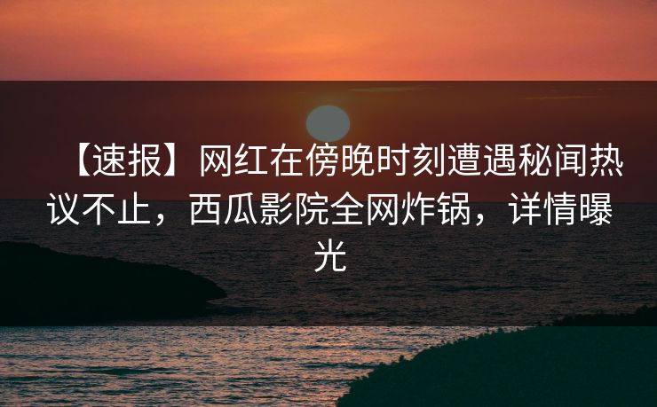 【速报】网红在傍晚时刻遭遇秘闻热议不止,西瓜影院全网炸锅,详情曝光 【速报】网红在傍晚时刻遭遇秘闻热议不止,西瓜影院全网炸锅,详情曝光