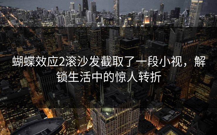蝴蝶效应2滚沙发截取了一段小视,解锁生活中的惊人转折 蝴蝶效应2滚沙发截取了一段小视,解锁生活中的惊人转折