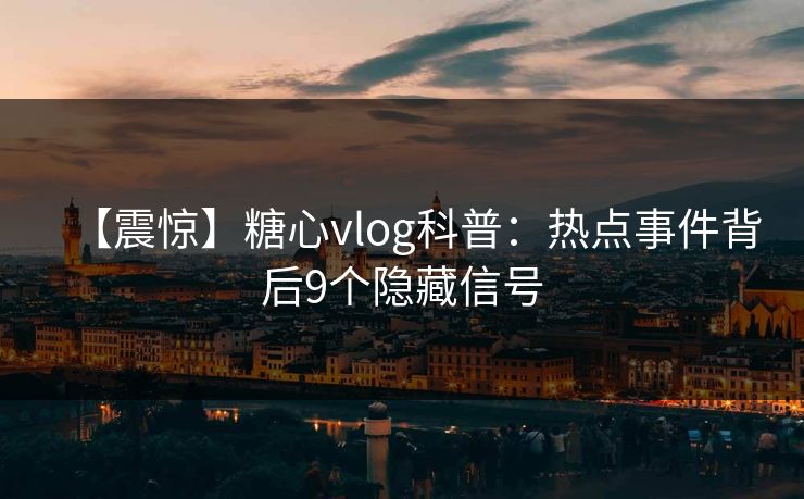 【震惊】糖心vlog科普：热点事件背后9个隐藏信号