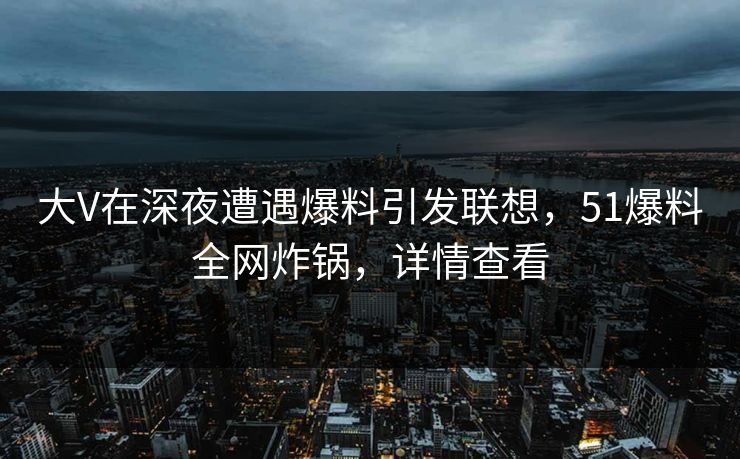 大V在深夜遭遇爆料引发联想,51爆料全网炸锅,详情查看 大V在深夜遭遇爆料引发联想,51爆料全网炸锅,详情查看