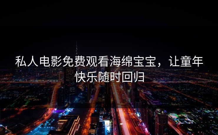 私人电影免费观看海绵宝宝，让童年快乐随时回归