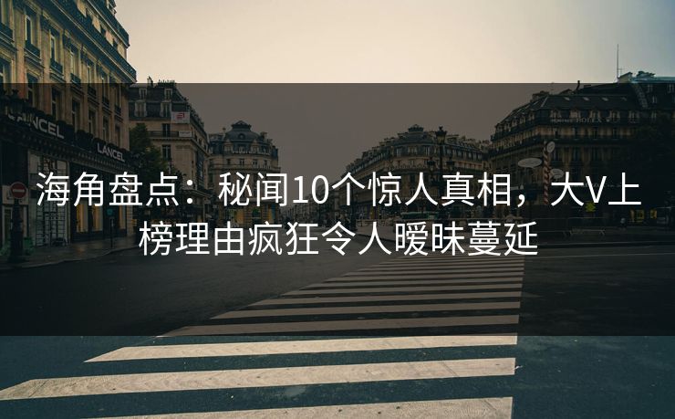 海角盘点:秘闻10个惊人真相,大V上榜理由疯狂令人暧昧蔓延 海角盘点:秘闻10个惊人真相,大V上榜理由疯狂令人暧昧蔓延